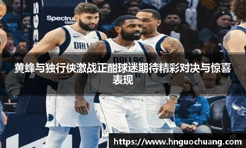 黄蜂与独行侠激战正酣球迷期待精彩对决与惊喜表现