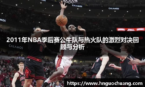 2011年NBA季后赛公牛队与热火队的激烈对决回顾与分析