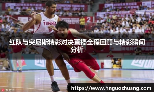 红队与突尼斯精彩对决直播全程回顾与精彩瞬间分析