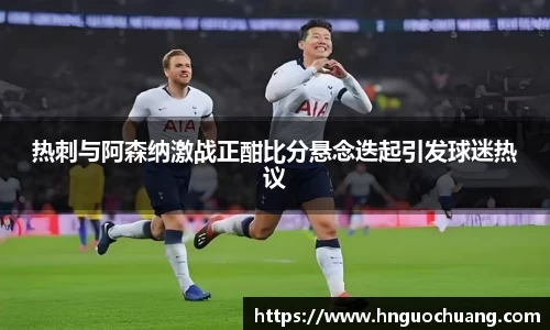 热刺与阿森纳激战正酣比分悬念迭起引发球迷热议