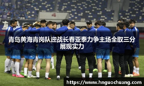 青岛黄海青岗队迎战长春亚泰力争主场全取三分展现实力